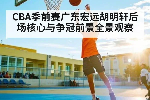 CBA季前赛广东宏远胡明轩后场核心与争冠前景全景观察