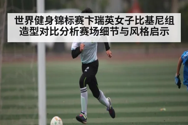世界健身锦标赛卞瑞英女子比基尼组造型对比分析赛场细节与风格启示