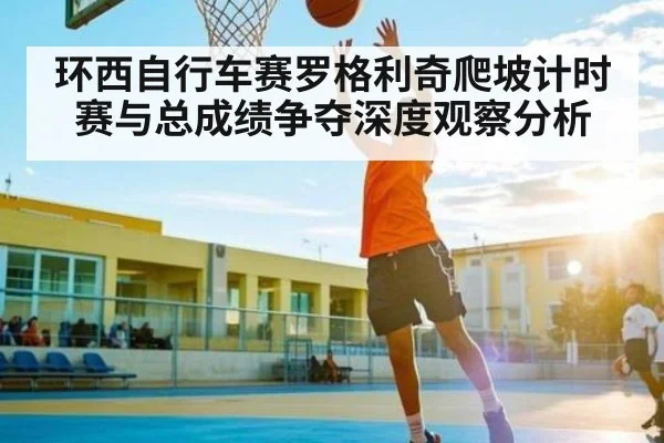 环西自行车赛罗格利奇爬坡计时赛与总成绩争夺深度观察分析
