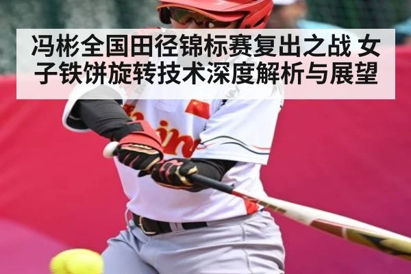 冯彬全国田径锦标赛复出之战 女子铁饼旋转技术深度解析与展望