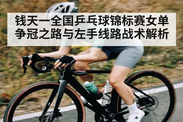 钱天一全国乒乓球锦标赛女单争冠之路与左手线路战术解析