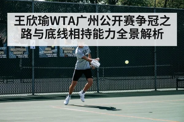 王欣瑜WTA广州公开赛争冠之路与底线相持能力全景解析